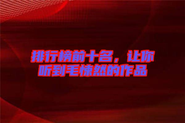 排行榜前十名，讓你聽到毛悚然的作品