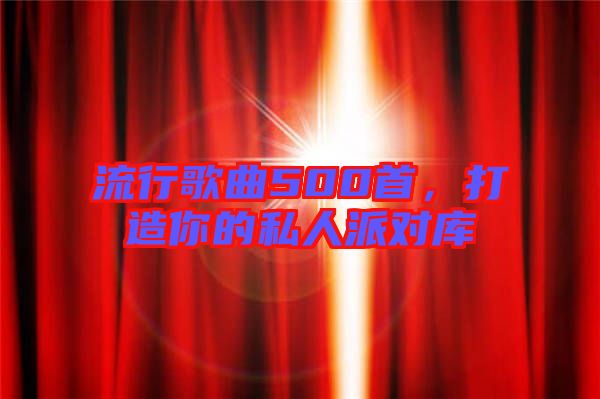 流行歌曲500首，打造你的私人派對庫