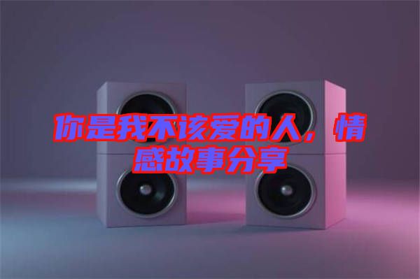 你是我不該愛的人，情感故事分享