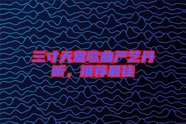 三寸天堂歌曲嚴藝丹聽，推薦最佳