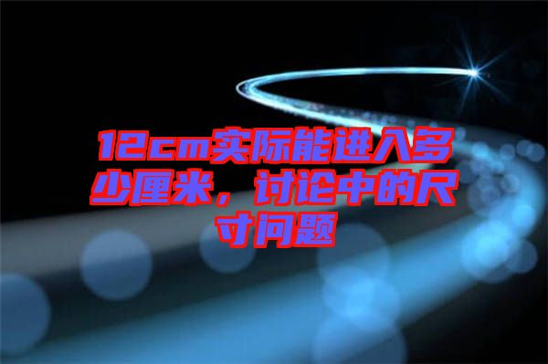12cm實際能進入多少厘米，討論中的尺寸問題