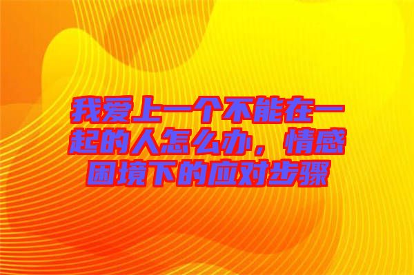 我愛上一個不能在一起的人怎么辦，情感困境下的應對步驟