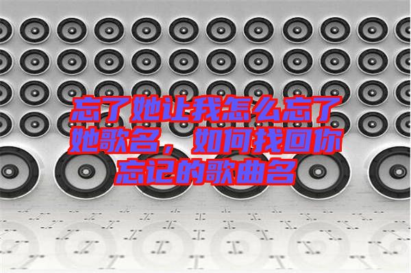 忘了她讓我怎么忘了她歌名，如何找回你忘記的歌曲名