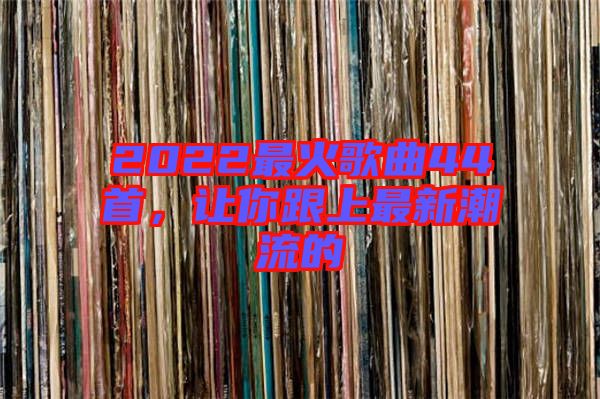 2022最火歌曲44首，讓你跟上最新潮流的