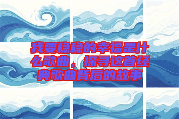 我要穩穩的幸福是什么歌曲，探尋這首經典歌曲背后的故事