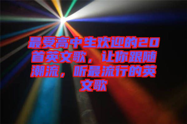 最受高中生歡迎的20首英文歌，讓你跟隨潮流，聽最流行的英文歌