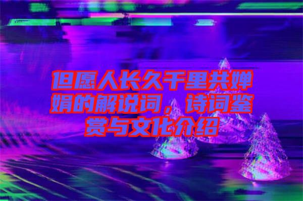 但愿人長(zhǎng)久千里共嬋娟的解說詞，詩詞鑒賞與文化介紹