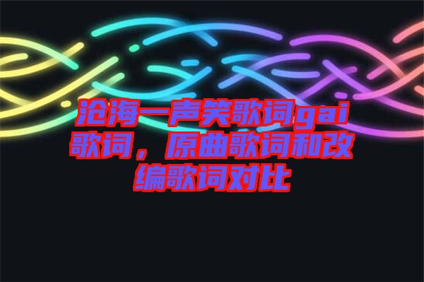 滄海一聲笑歌詞gai歌詞，原曲歌詞和改編歌詞對(duì)比