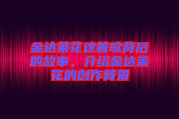 金達萊花這首歌背后的故事，介紹金達萊花的創(chuàng)作背景
