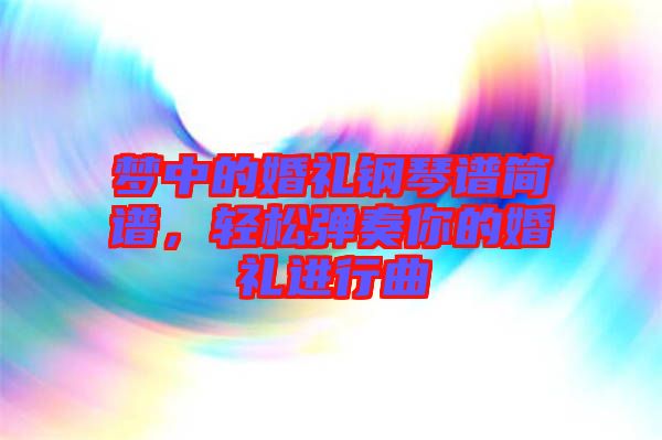 夢中的婚禮鋼琴譜簡譜，輕松彈奏你的婚禮進行曲
