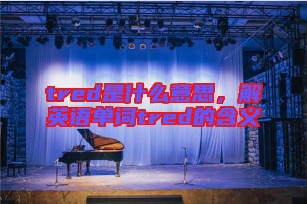 tred是什么意思，解英語單詞tred的含義