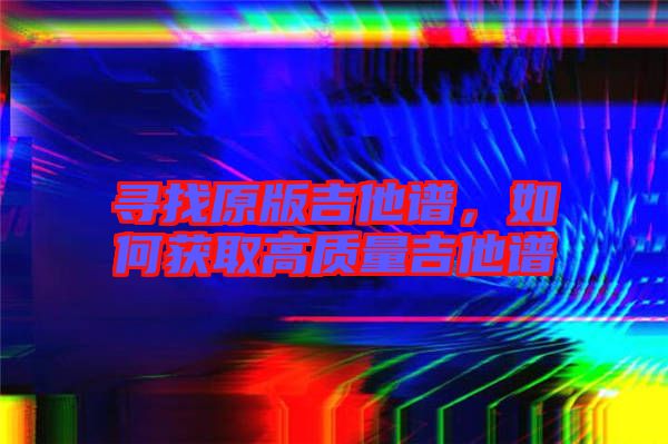 尋找原版吉他譜，如何獲取高質量吉他譜