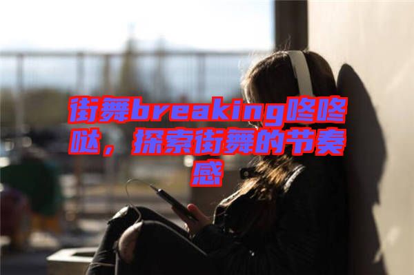 街舞breaking咚咚噠，探索街舞的節奏感