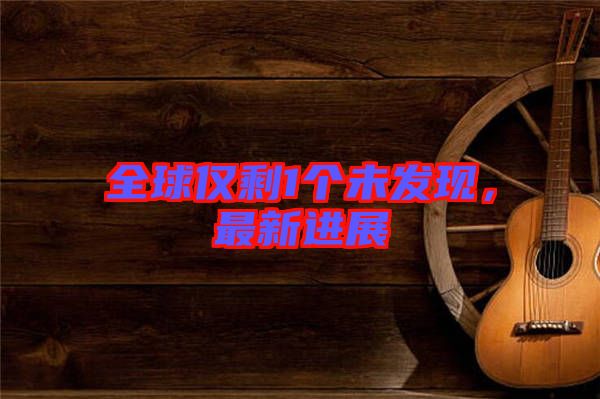 全球僅剩1個未發現，最新進展