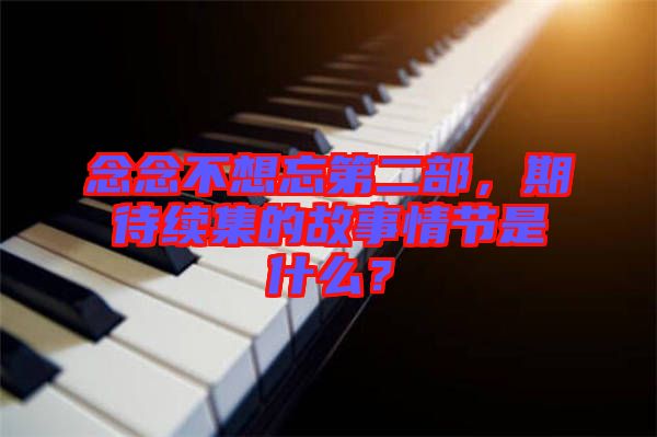 念念不想忘第二部，期待續集的故事情節是什么？