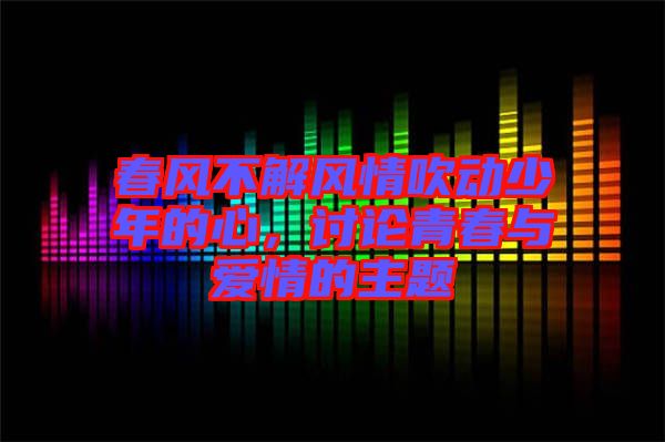 春風(fēng)不解風(fēng)情吹動少年的心，討論青春與愛情的主題
