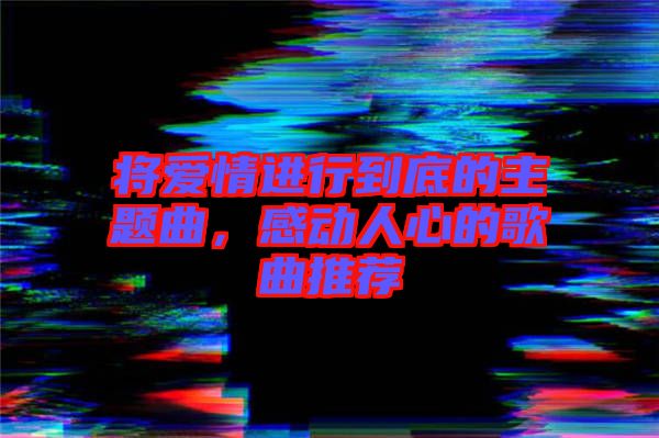 將愛情進行到底的主題曲，感動人心的歌曲推薦
