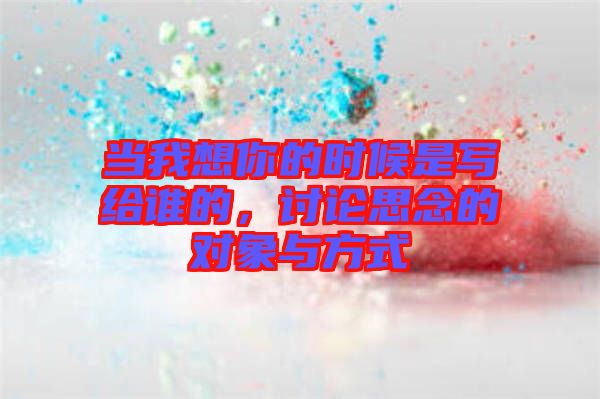 當我想你的時候是寫給誰的，討論思念的對象與方式