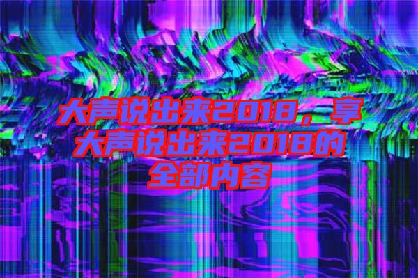 大聲說出來2018，享大聲說出來2018的全部內容