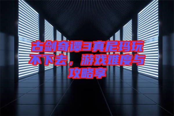 古劍奇譚3真尼瑪玩不下去，游戲難度與攻略享