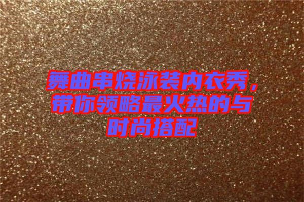舞曲串燒泳裝內(nèi)衣秀，帶你領(lǐng)略最火熱的與時(shí)尚搭配