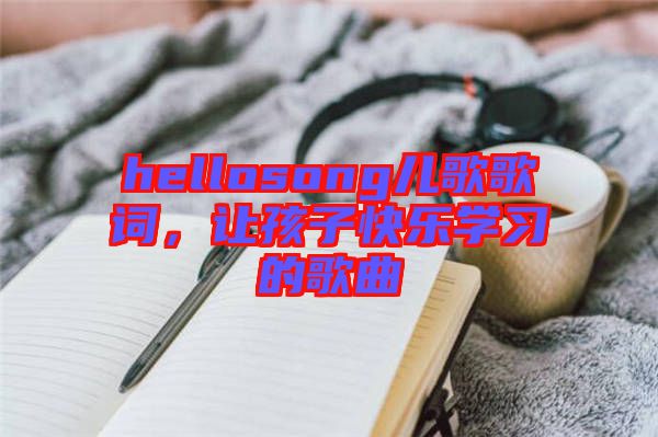 hellosong兒歌歌詞，讓孩子快樂(lè)學(xué)習(xí)的歌曲
