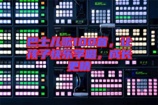 巴士兒歌100首，讓孩子快樂學(xué)唱，成長更精