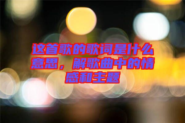 這首歌的歌詞是什么意思，解歌曲中的情感和主題