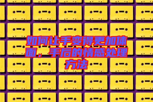 如何讓手變得更加體面，手后的情感處理方法