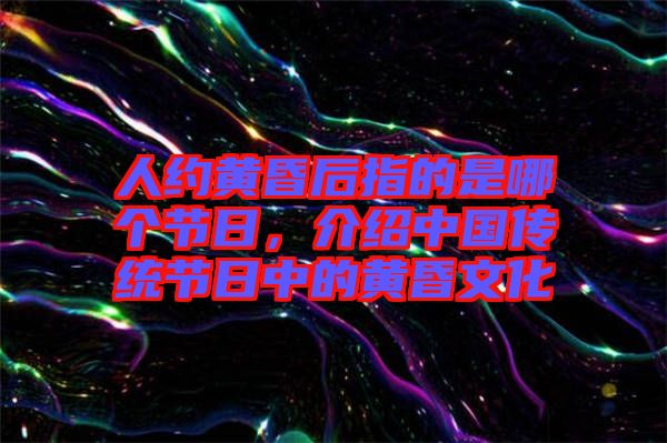人約黃昏后指的是哪個節(jié)日，介紹中國傳統(tǒng)節(jié)日中的黃昏文化