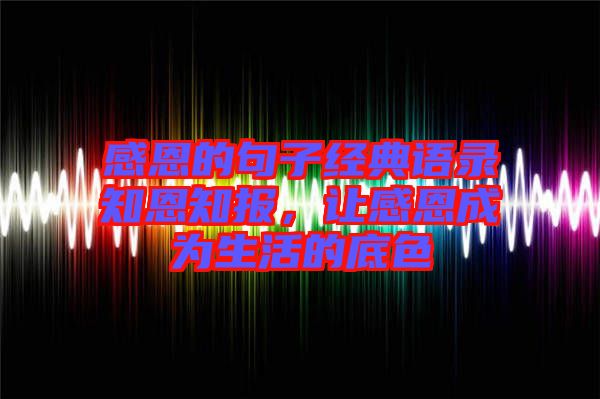 感恩的句子經(jīng)典語(yǔ)錄知恩知報(bào)，讓感恩成為生活的底色