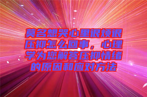 莫名想哭心里很煩很壓抑怎么回事，心理學(xué)為您解答壓抑情緒的原因和應(yīng)對方法