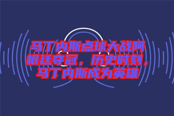 馬丁內(nèi)斯點(diǎn)球大戰(zhàn)阿根廷奪冠，歷史時刻，馬丁內(nèi)斯成為英雄