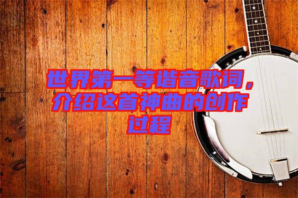 世界第一等諧音歌詞，介紹這首神曲的創(chuàng)作過程