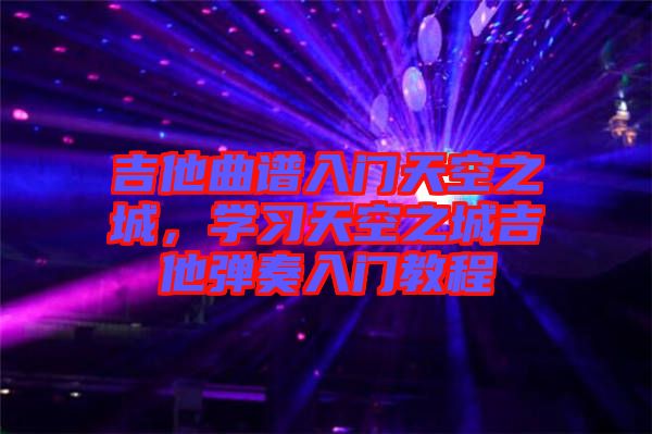吉他曲譜入門天空之城，學習天空之城吉他彈奏入門教程