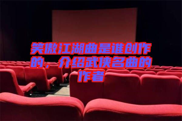 笑傲江湖曲是誰創(chuàng)作的，介紹武俠名曲的作者