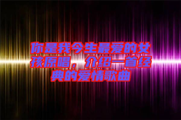 你是我今生最愛的女孩原唱，介紹一首經典的愛情歌曲