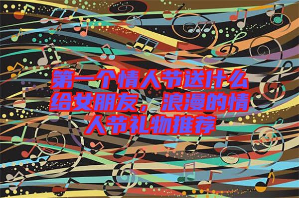 第一個(gè)情人節(jié)送什么給女朋友，浪漫的情人節(jié)禮物推薦