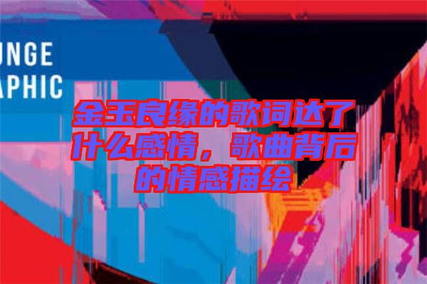 金玉良緣的歌詞達了什么感情，歌曲背后的情感描繪