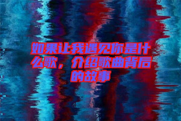 如果讓我遇見你是什么歌，介紹歌曲背后的故事