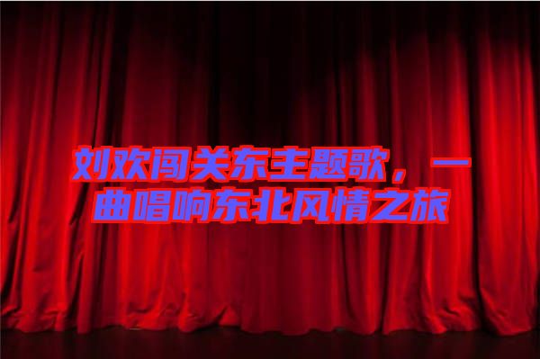 劉歡闖關(guān)東主題歌，一曲唱響東北風情之旅