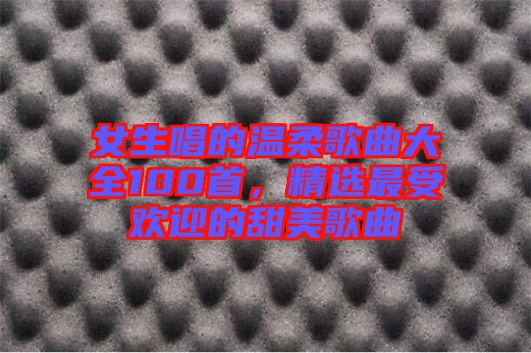 女生唱的溫柔歌曲大全100首，精選最受歡迎的甜美歌曲