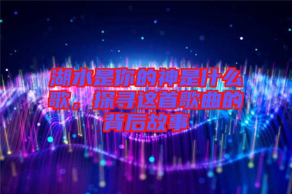湖水是你的神是什么歌，探尋這首歌曲的背后故事
