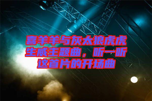 喜羊羊與灰太狼虎虎生威主題曲，聽一聽這首片的開場曲