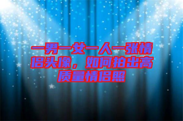一男一女一人一張情侶頭像，如何拍出高質量情侶照