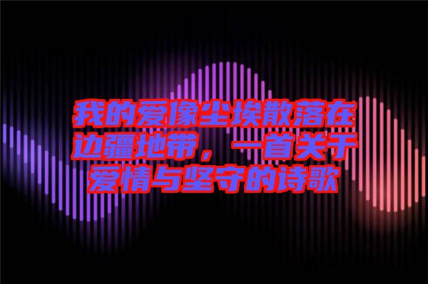 我的愛像塵埃散落在邊疆地帶，一首關于愛情與堅守的詩歌