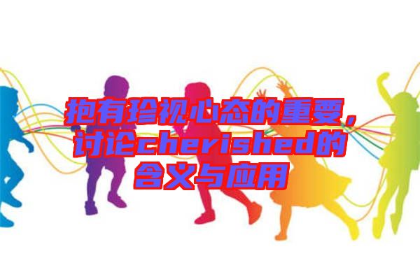 抱有珍視心態的重要，討論cherished的含義與應用