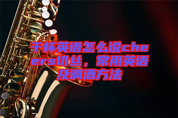 干杯英語怎么說cheers切絲，常用英語及調酒方法