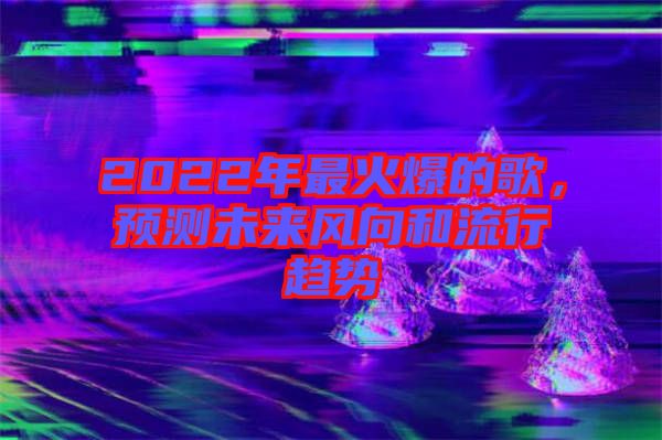 2022年最火爆的歌，預測未來風向和流行趨勢