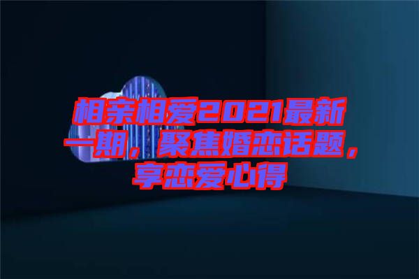 相親相愛2021最新一期，聚焦婚戀話題，享戀愛心得